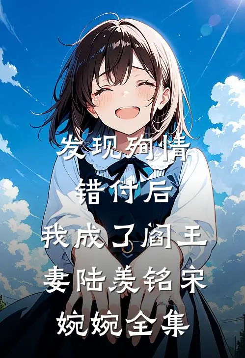 发现殉情错付后，我成了阎王妻陆羡铭宋婉婉 全集