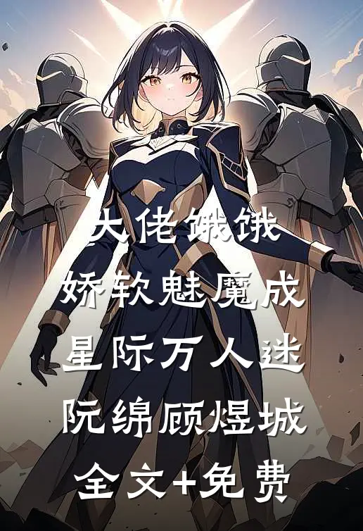 大佬饿饿，娇软魅魔成星际万人迷阮绵顾煜城全文+免费