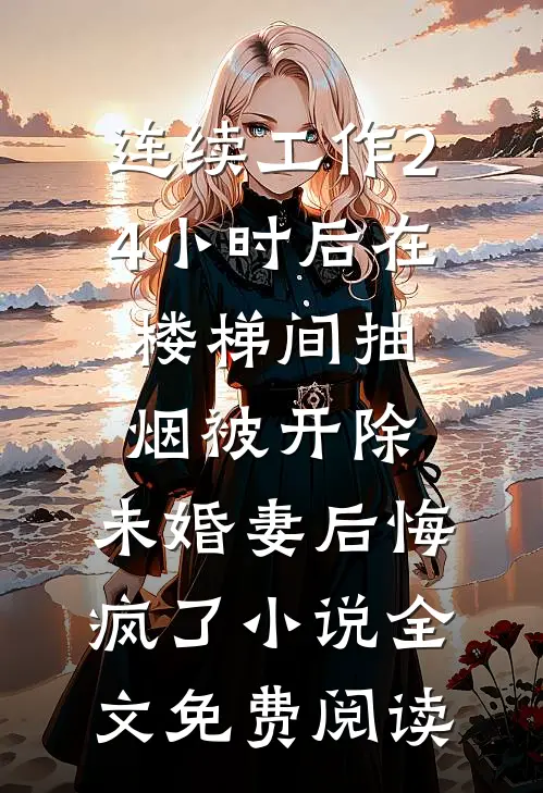 连续工作24小时后在楼梯间抽烟被开除，未婚妻后悔疯了小说全文免费阅读