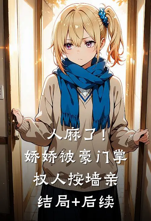 人麻了！娇娇被豪门掌权人按墙亲结局+后续