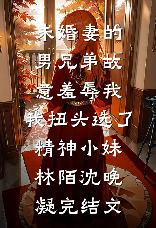 未婚妻的男兄弟故意羞辱我，我扭头选了精神小妹林陌沈晚凝完结文
