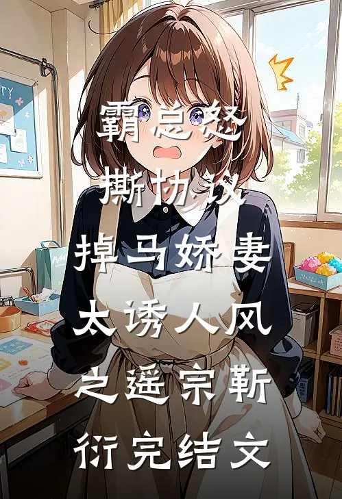霸总怒撕协议，掉马娇妻太诱人风之遥宗靳衍完结文