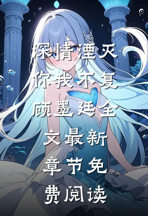 深情湮灭，你我不复顾墨廷全文最新章节免费阅读