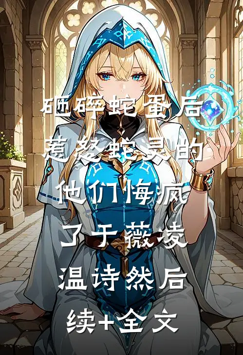 砸碎蛇蛋后，惹怒蛇灵的他们悔疯了于薇凌温诗然后续+全文