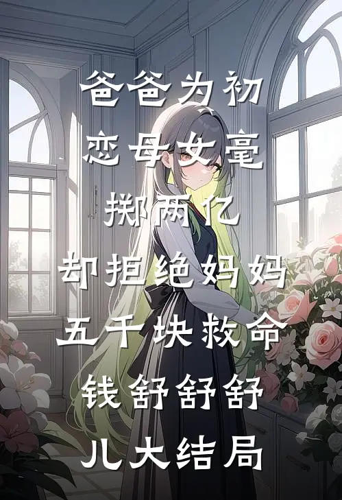 爸爸为初恋母女毫掷两亿，却拒绝妈妈五千块救命钱舒舒舒儿大结局