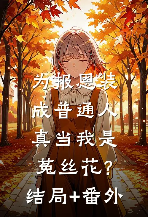 为报恩装成普通人，真当我是菟丝花？结局+番外