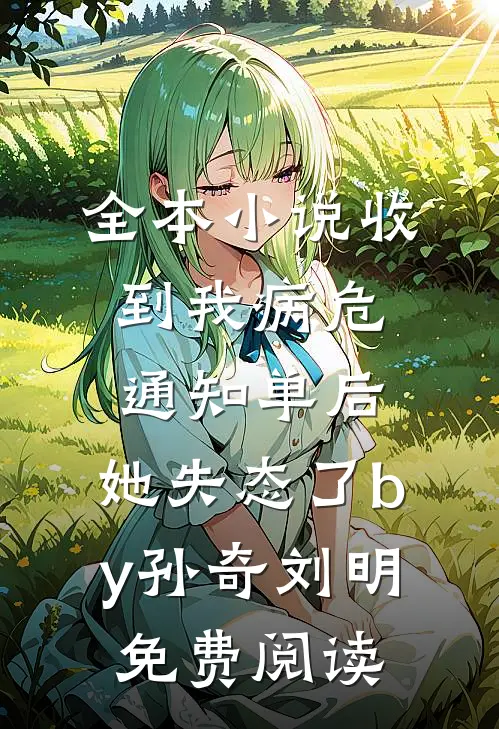 全本小说收到我病危通知单后，她失态了by孙奇刘明免费阅读