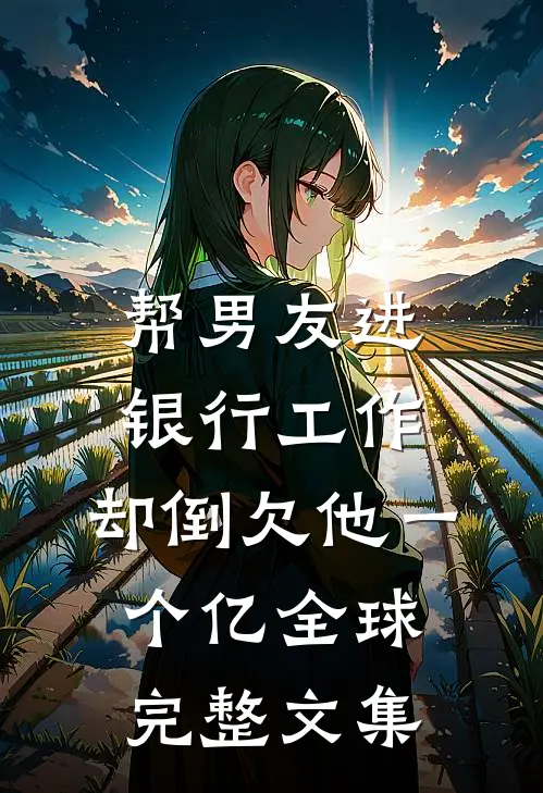 帮男友进银行工作，却倒欠他一个亿全球完整文集