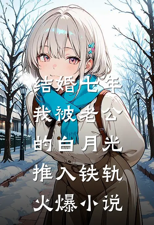 结婚七年，我被老公的白月光推入铁轨火爆小说