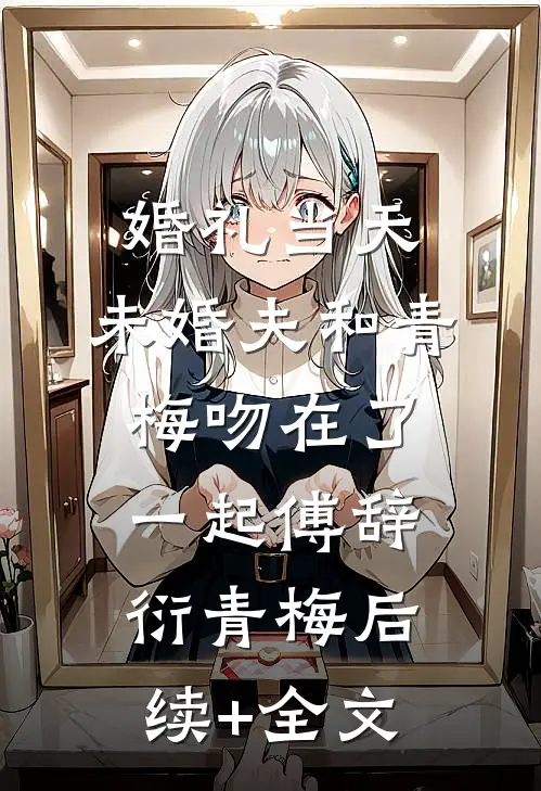 婚礼当天，未婚夫和青梅吻在了一起傅辞衍青梅后续+全文