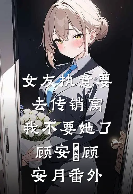 女友执意要去传销窝，我不要她了顾安玥顾安月番外