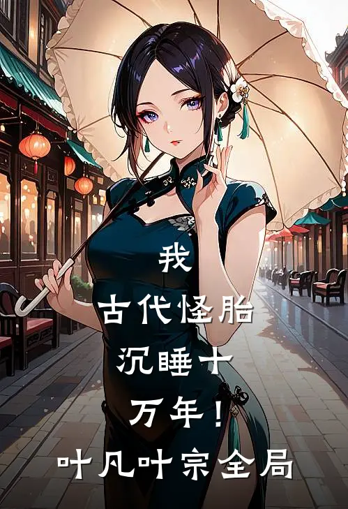 我，古代怪胎，沉睡十万年！叶凡叶宗全局