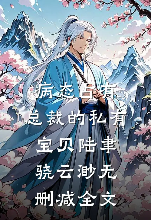 病态占有：总裁的私有宝贝陆聿骁云渺无删减全文
