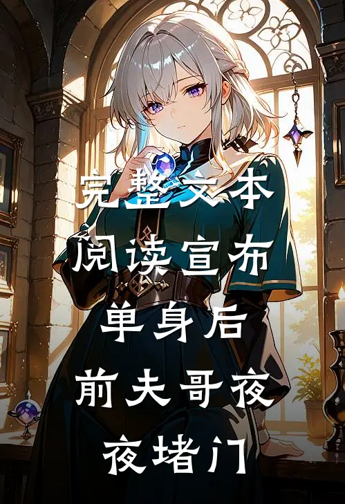 完整文本阅读宣布单身后，前夫哥夜夜堵门