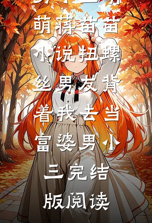 扭螺丝男友背着我去当富婆男小三萌萌蒋苗苗小说_扭螺丝男友背着我去当富婆男小三完结版阅读
