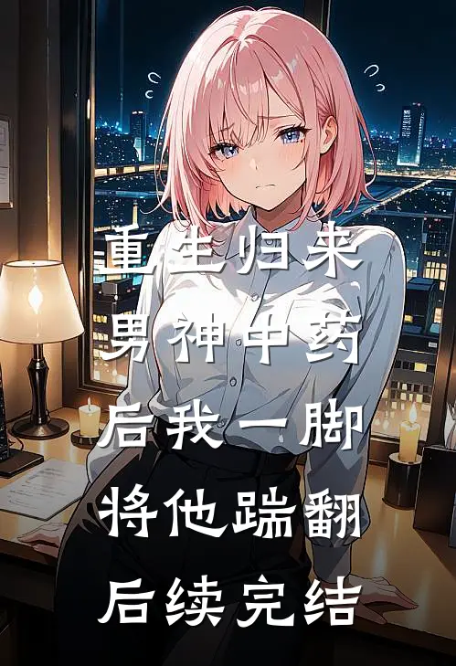 重生归来，男神中药后我一脚将他踹翻后续完结