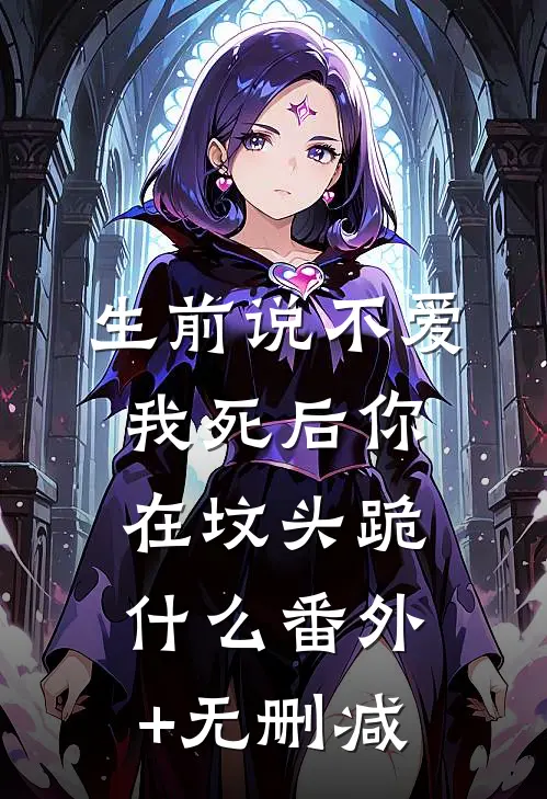生前说不爱，我死后你在坟头跪什么番外+无删减