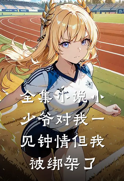 全集小说小少爷对我一见钟情但我被绑架了