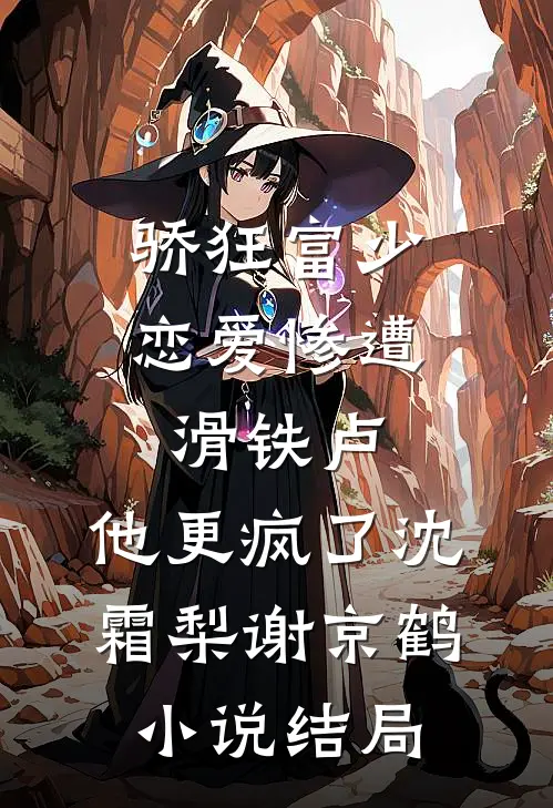 骄狂富少恋爱惨遭滑铁卢，他更疯了沈霜梨谢京鹤小说结局