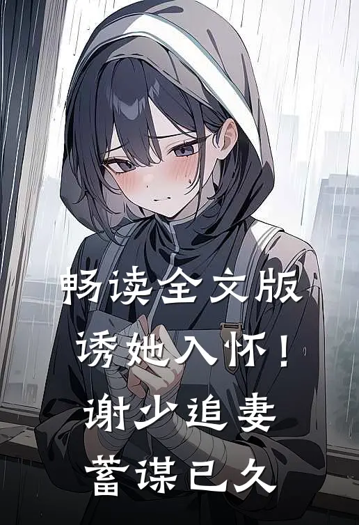 畅读全文版诱她入怀！谢少追妻蓄谋已久