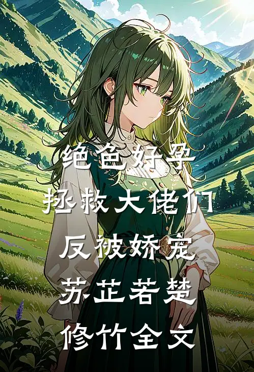 绝色好孕，拯救大佬们反被娇宠苏芷若楚修竹全文