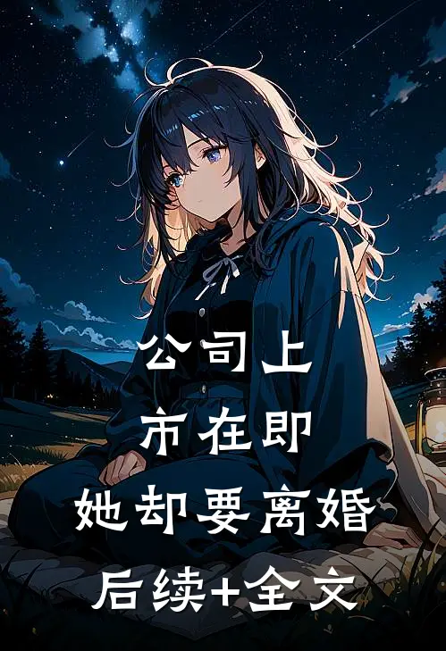 公司上市在即，她却要离婚后续+全文