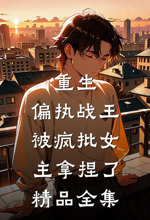 重生：偏执战王被疯批女主拿捏了精品全集