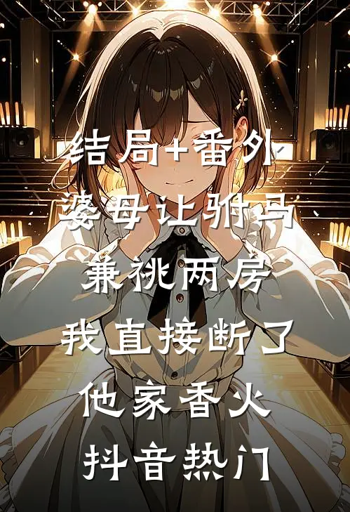 结局+番外婆母让驸马兼祧两房，我直接断了他家香火抖音热门