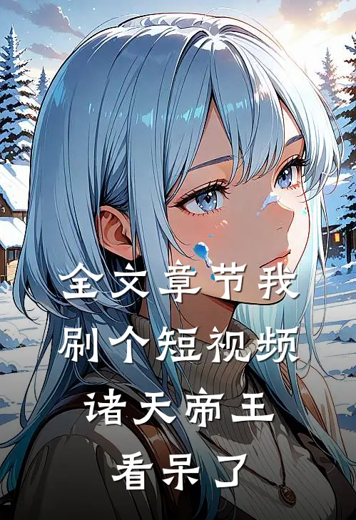 全文章节我刷个短视频，诸天帝王看呆了