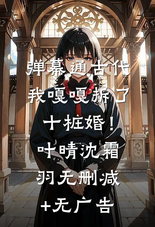 弹幕通古代，我嘎嘎拆了十桩婚！叶晴沈霜羽无删减+无广告