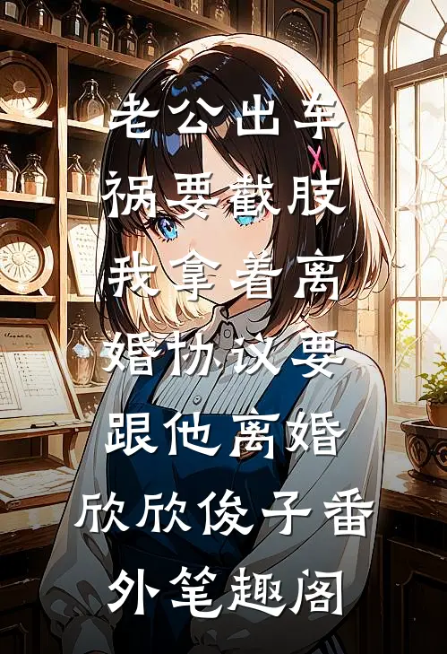 老公出车祸要截肢，我拿着离婚协议要跟他离婚：欣欣俊子番外笔趣阁