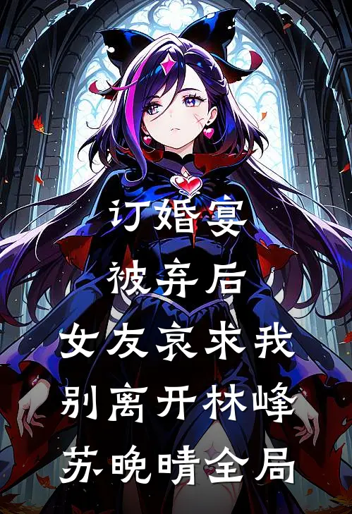 订婚宴被弃后，女友哀求我别离开林峰苏晚晴全局