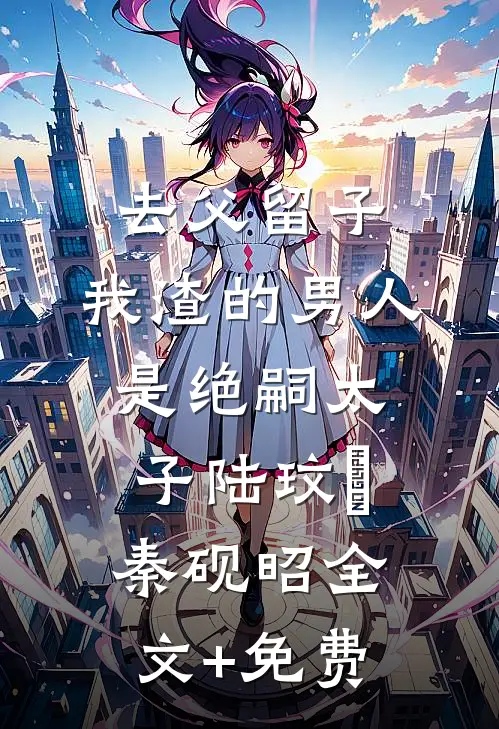 去父留子，我渣的男人是绝嗣太子陆玟媗秦砚昭全文+免费