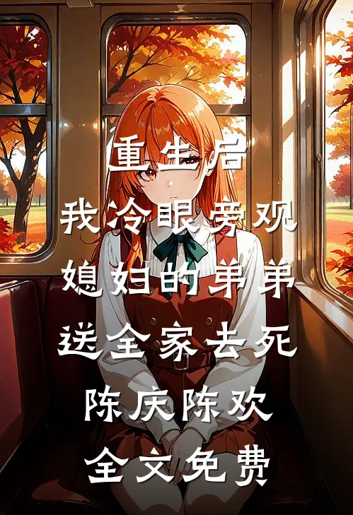 重生后，我冷眼旁观媳妇的弟弟送全家去死陈庆陈欢全文免费