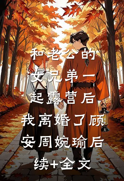 和老公的女兄弟一起露营后，我离婚了顾安周婉瑜后续+全文
