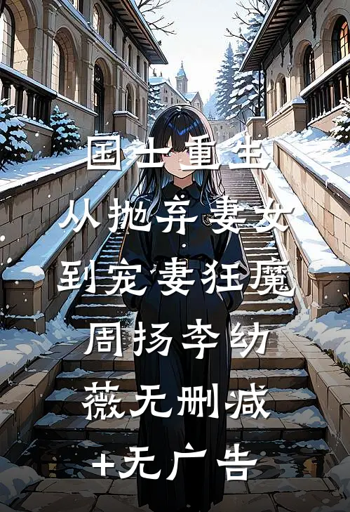 国士重生：从抛弃妻女到宠妻狂魔周扬李幼薇无删减+无广告