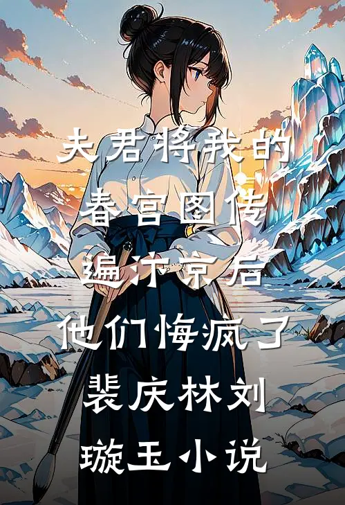 夫君将我的春宫图传遍汴京后，他们悔疯了裴庆林刘璇玉小说