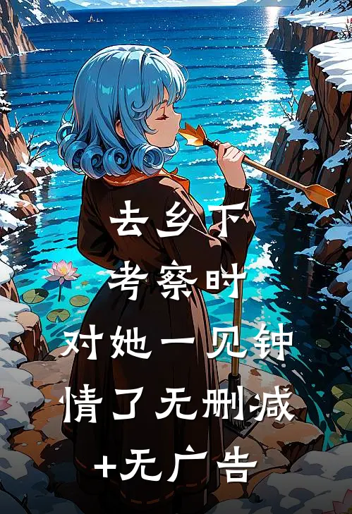 去乡下考察时，对她一见钟情了无删减+无广告