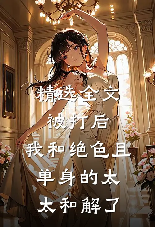 精选全文被打后，我和绝色且单身的太太和解了
