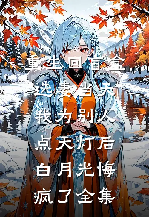 重生回盲盒选妻当天，我为别人点天灯后白月光悔疯了全集