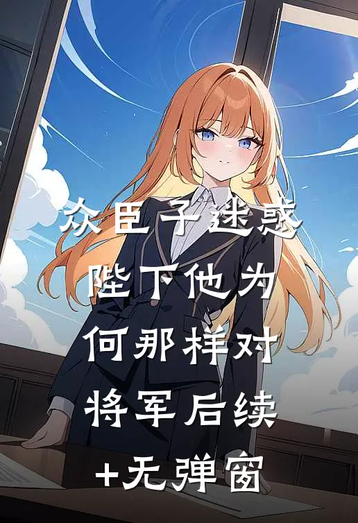 众臣子迷惑，陛下他为何那样对将军后续+无弹窗