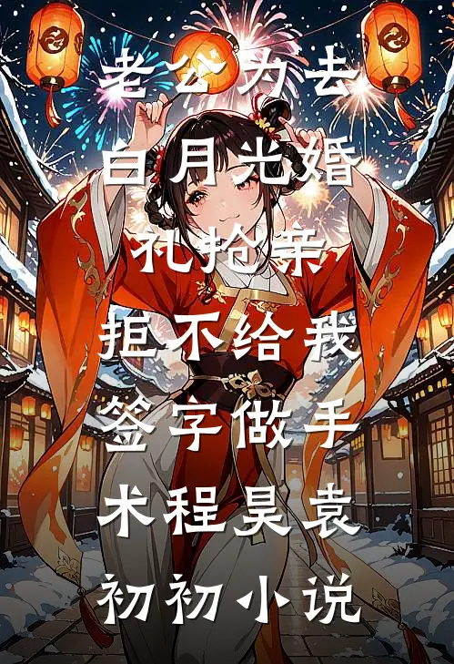 老公为去白月光婚礼抢亲，拒不给我签字做手术程昊袁初初小说