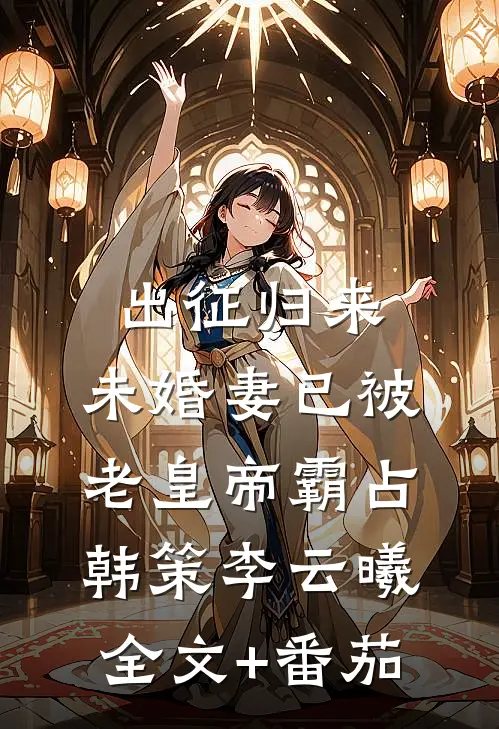 出征归来，未婚妻已被老皇帝霸占韩策李云曦全文+番茄