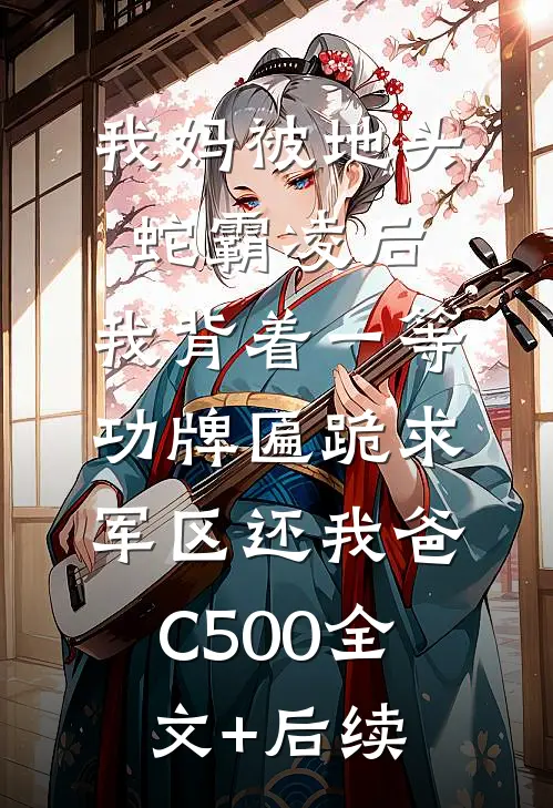 我妈被地头蛇霸凌后，我背着一等功牌匾跪求军区还我爸C500全文+后续