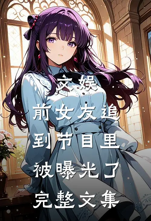 文娱：前女友追到节目里被曝光了完整文集