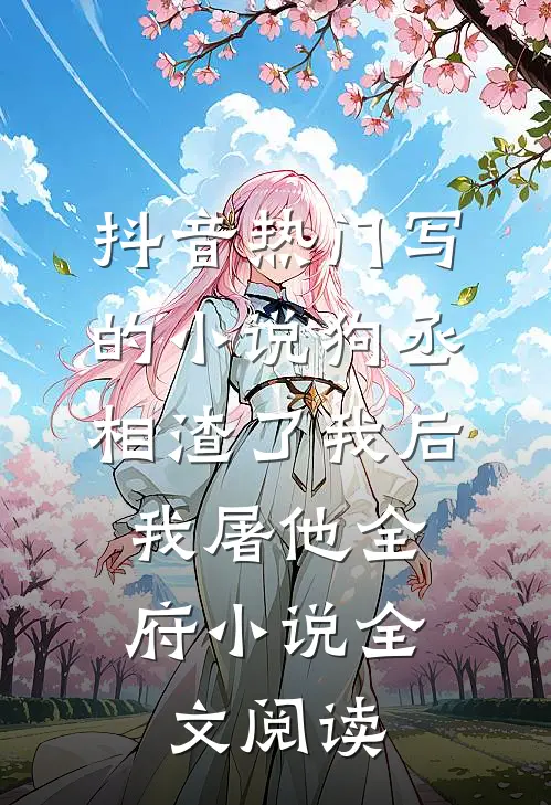 抖音热门写的小说狗丞相渣了我后，我屠他全府小说全文阅读