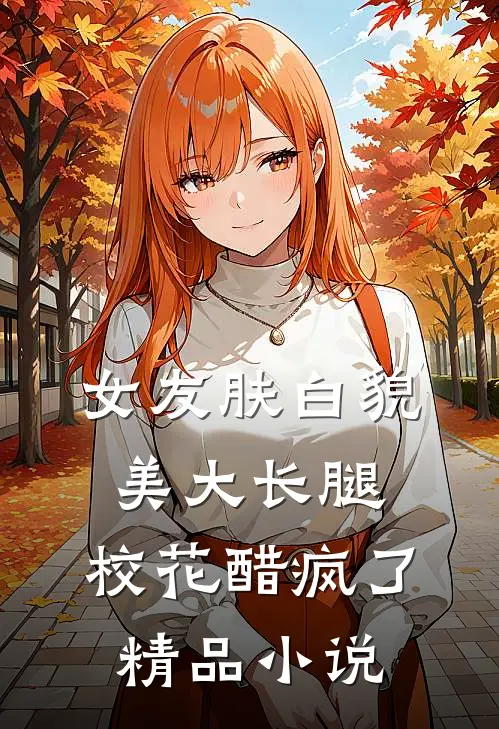 女友肤白貌美大长腿，校花醋疯了精品小说