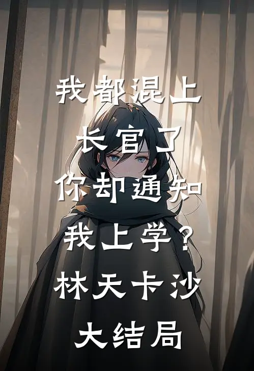 我都混上长官了，你却通知我上学？林天卡沙大结局