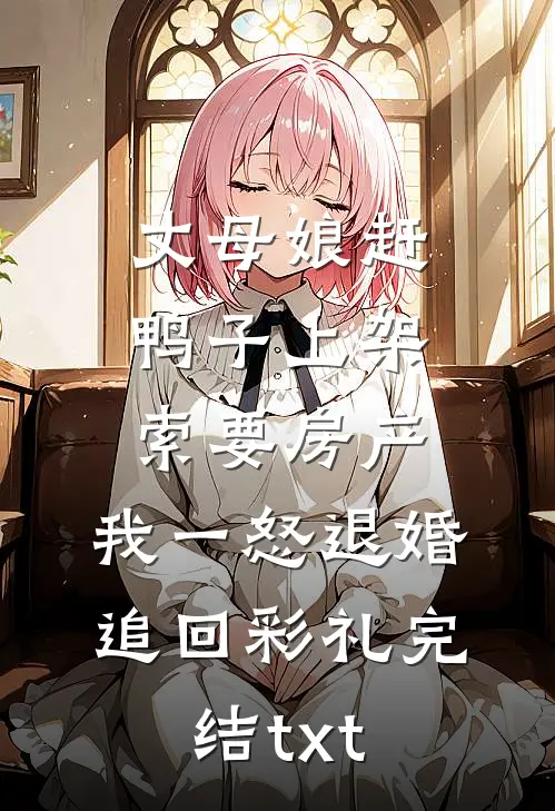 丈母娘赶鸭子上架索要房产，我一怒退婚追回彩礼完结txt