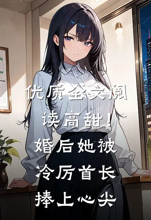 优质全文阅读高甜！婚后她被冷厉首长捧上心尖